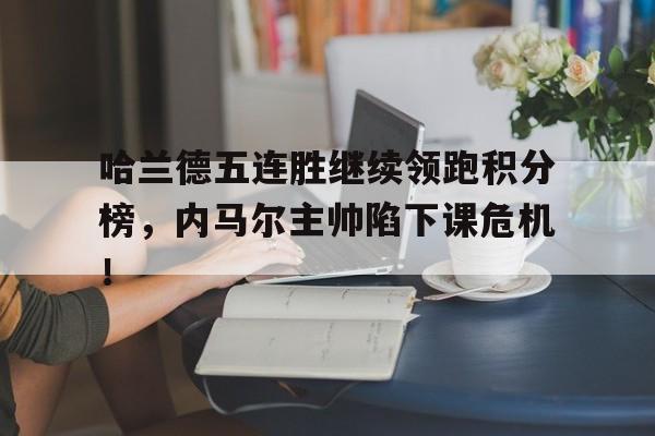 哈兰德五连胜继续领跑积分榜，内马尔主帅陷下课危机！